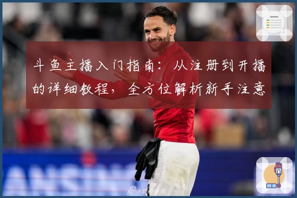 斗鱼主播入门指南：从注册到开播的详细教程，全方位解析新手注意事项