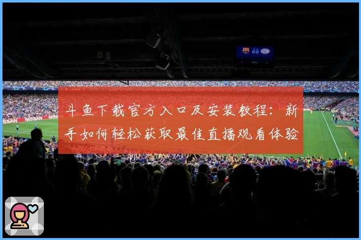 斗鱼下载官方入口及安装教程：新手如何轻松获取最佳直播观看体验