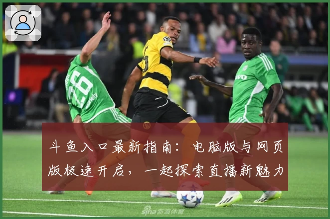 斗鱼入口最新指南：电脑版与网页版极速开启，一起探索直播新魅力