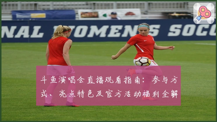 斗鱼演唱会直播观看指南：参与方式、亮点特色及官方活动福利全解