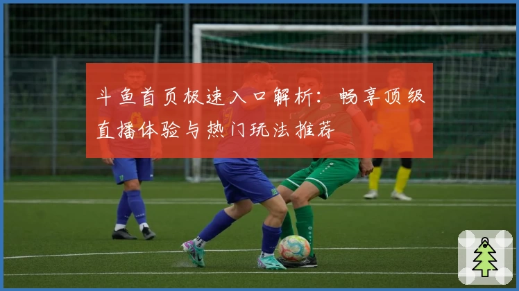 斗鱼首页极速入口解析：畅享顶级直播体验与热门玩法推荐