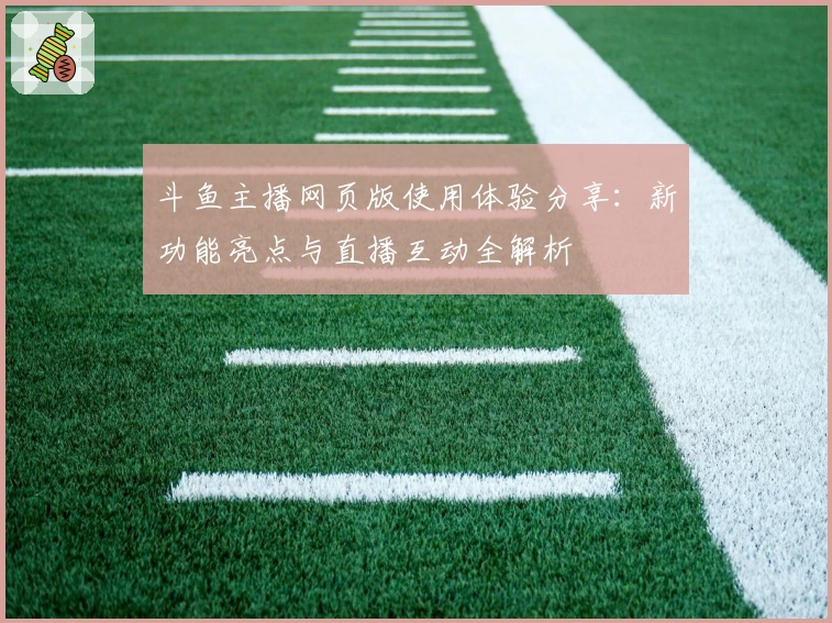 斗鱼主播网页版使用体验分享:新功能亮点与直播互动全解析