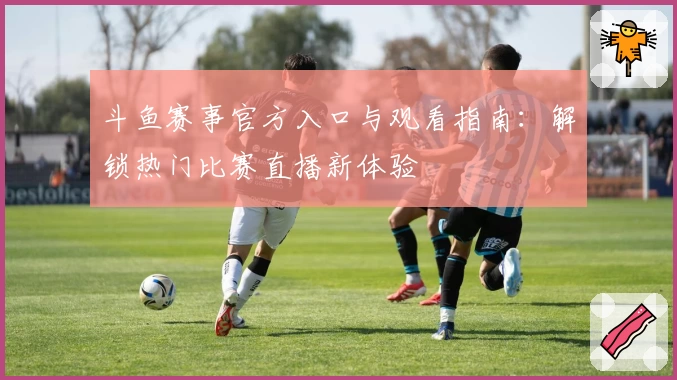 斗鱼赛事官方入口与观看指南:解锁热门比赛直播新体验