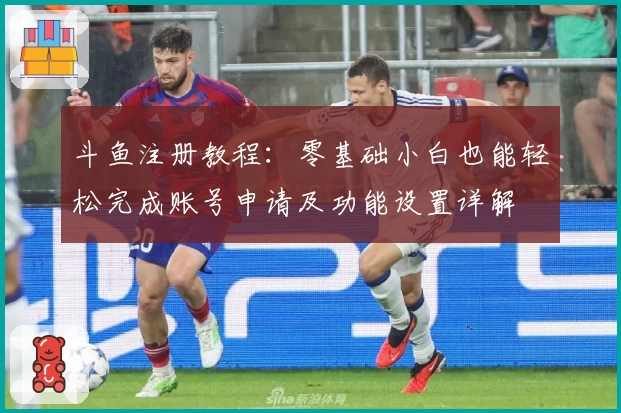 斗鱼注册教程:零基础小白也能轻松完成账号申请及功能设置详解