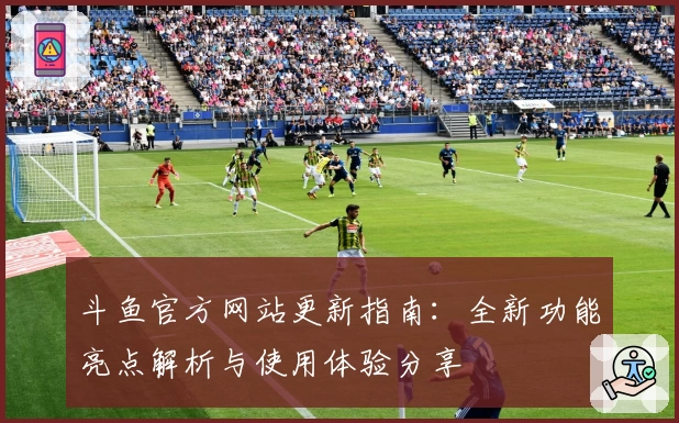 斗鱼官方网站更新指南：全新功能亮点解析与使用体验分享