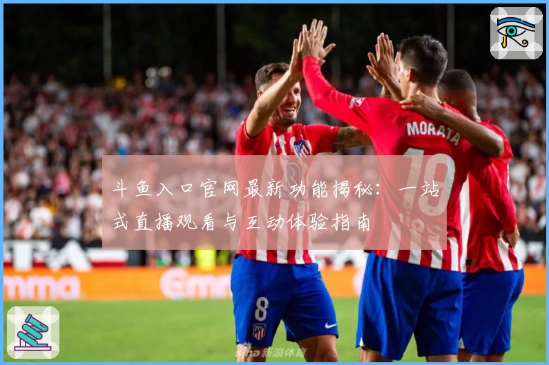 斗鱼入口官网最新功能揭秘：一站式直播观看与互动体验指南