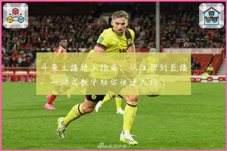斗鱼主播新人指南：从注册到直播，一站式教学助你快速入门