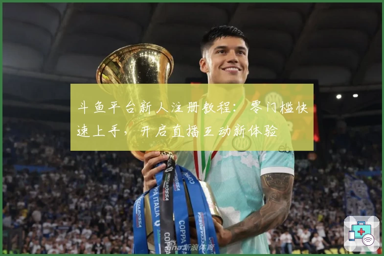 斗鱼平台新人注册教程：零门槛快速上手，开启直播互动新体验