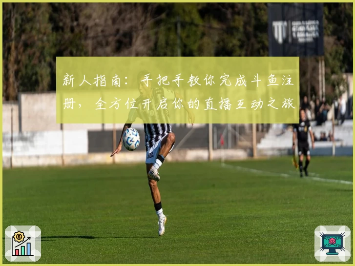 新人指南：手把手教你完成斗鱼注册，全方位开启你的直播互动之旅