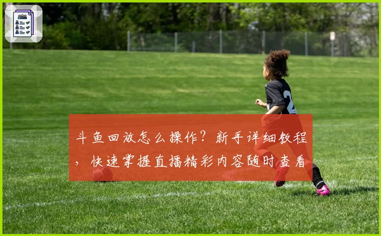 斗鱼回放怎么操作?新手详细教程,快速掌握直播精彩内容随时查看技巧