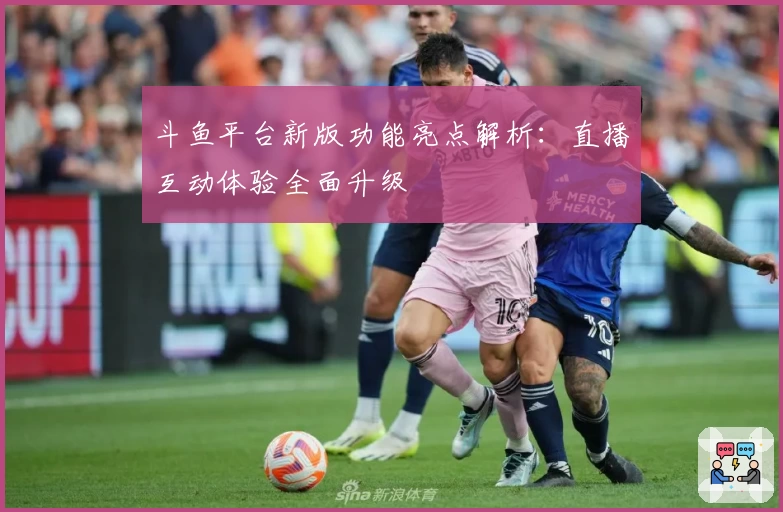 斗鱼平台新版功能亮点解析:直播互动体验全面升级