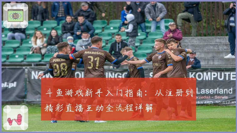 斗鱼游戏新手入门指南:从注册到精彩直播互动全流程详解