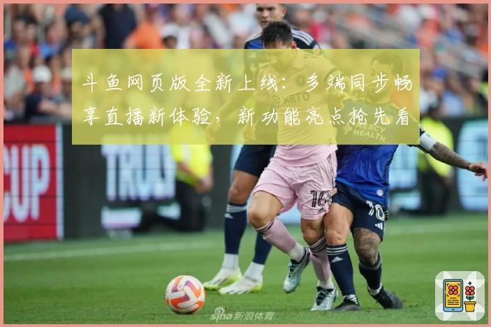 斗鱼网页版全新上线:多端同步畅享直播新体验,新功能亮点抢先看