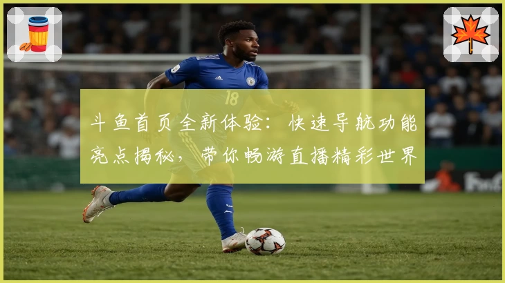 斗鱼首页全新体验：快速导航功能亮点揭秘，带你畅游直播精彩世界