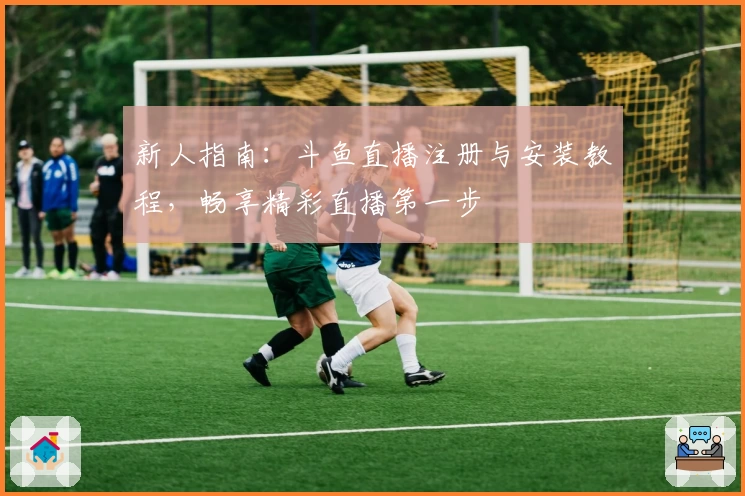 新人指南:斗鱼直播注册与安装教程,畅享精彩直播第一步