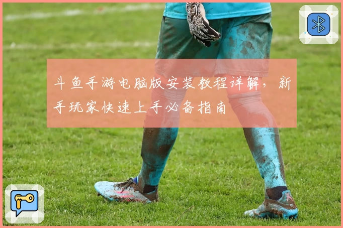 斗鱼手游电脑版安装教程详解,新手玩家快速上手必备指南