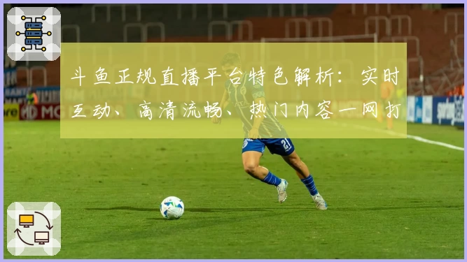 斗鱼正规直播平台特色解析：实时互动、高清流畅、热门内容一网打尽