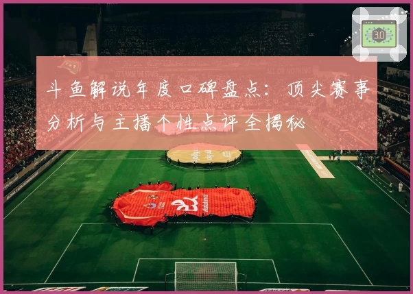 斗鱼解说年度口碑盘点：顶尖赛事分析与主播个性点评全揭秘