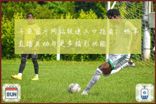 斗鱼官方网站极速入口指南：畅享直播互动与更多精彩功能