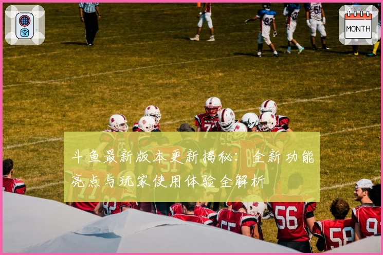 斗鱼最新版本更新揭秘：全新功能亮点与玩家使用体验全解析