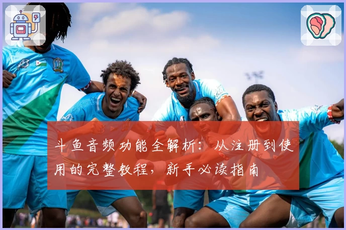 斗鱼音频功能全解析:从注册到使用的完整教程,新手必读指南