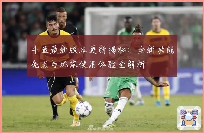 斗鱼最新版本更新揭秘：全新功能亮点与玩家使用体验全解析