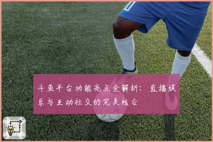 斗鱼平台功能亮点全解析:直播娱乐与互动社交的完美结合