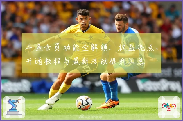 斗鱼会员功能全解锁：权益亮点、开通教程与最新活动福利汇总