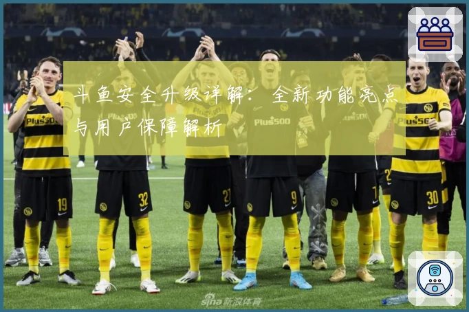 斗鱼安全升级详解：全新功能亮点与用户保障解析
