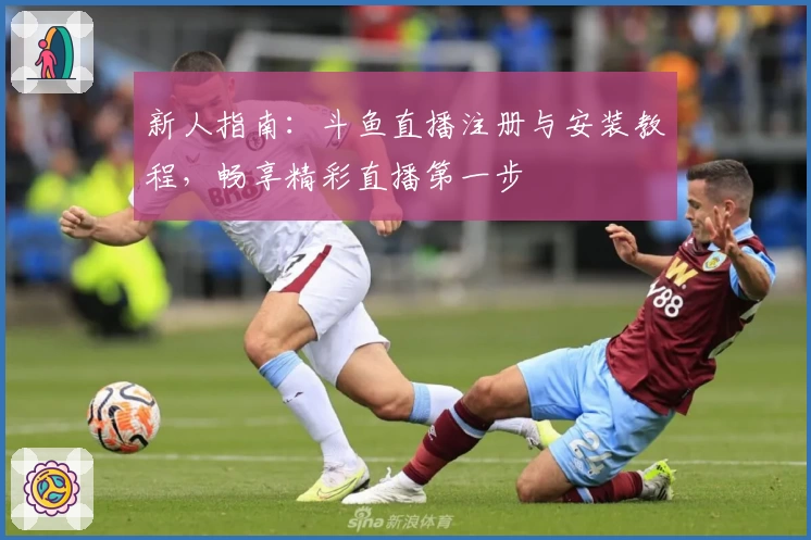 新人指南：斗鱼直播注册与安装教程，畅享精彩直播第一步