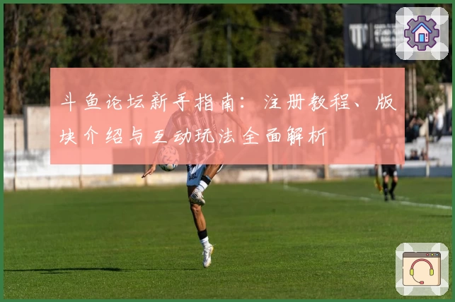 斗鱼论坛新手指南：注册教程、版块介绍与互动玩法全面解析