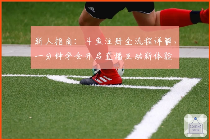 新人指南：斗鱼注册全流程详解，一分钟学会开启直播互动新体验