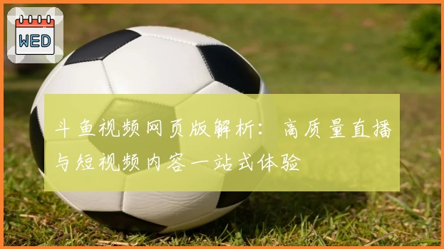 斗鱼视频网页版解析:高质量直播与短视频内容一站式体验