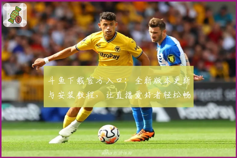 斗鱼下载官方入口：全新版本更新与安装教程，让直播爱好者轻松畅享娱乐体验