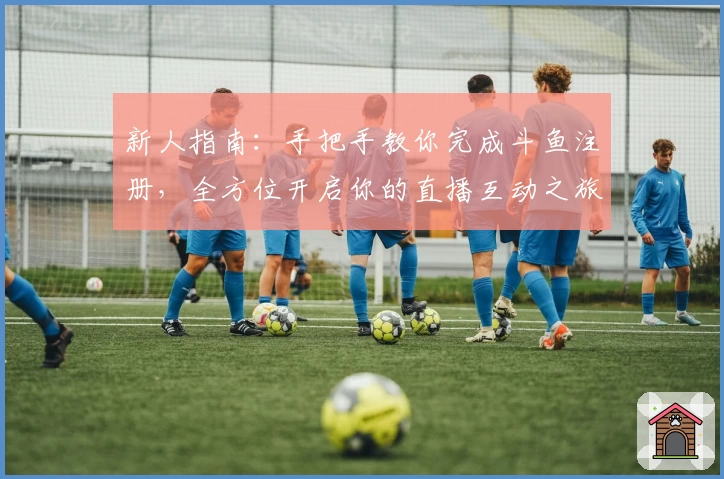 新人指南：手把手教你完成斗鱼注册，全方位开启你的直播互动之旅