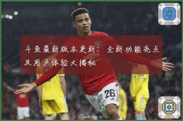 斗鱼最新版本更新：全新功能亮点及用户体验大揭秘