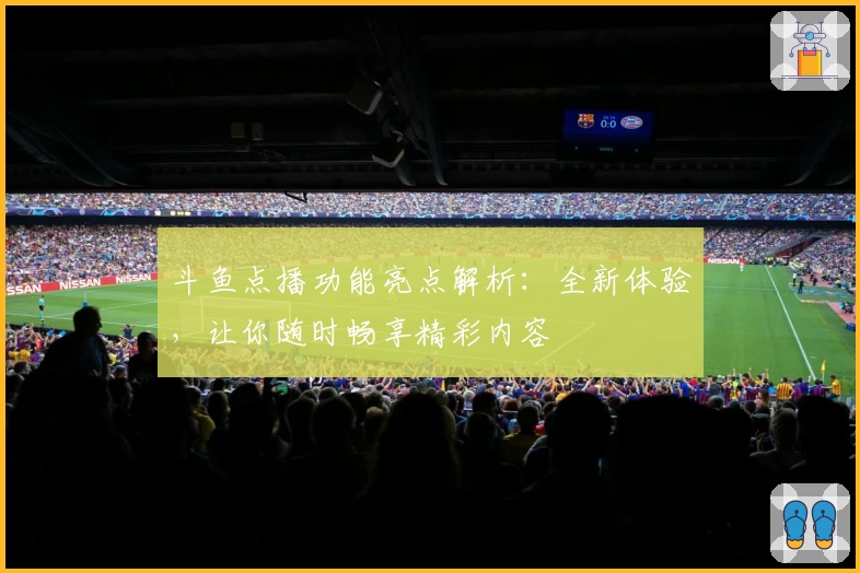 斗鱼点播功能亮点解析:全新体验,让你随时畅享精彩内容
