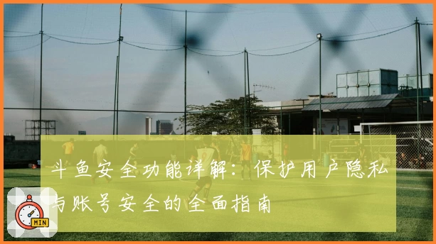 斗鱼安全功能详解：保护用户隐私与账号安全的全面指南