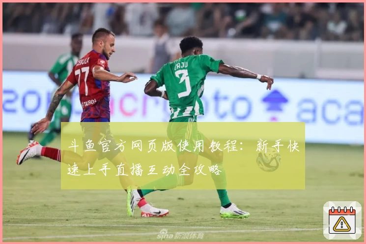 斗鱼官方网页版使用教程：新手快速上手直播互动全攻略