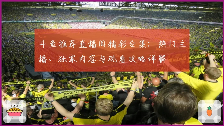 斗鱼推荐直播间精彩合集：热门主播、独家内容与观看攻略详解