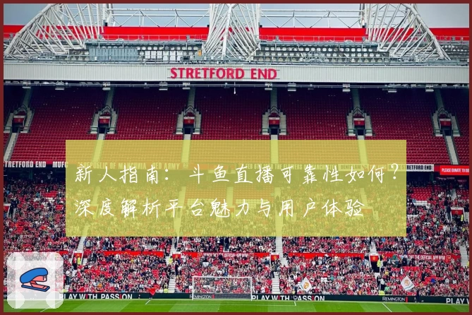 新人指南：斗鱼直播可靠性如何？深度解析平台魅力与用户体验