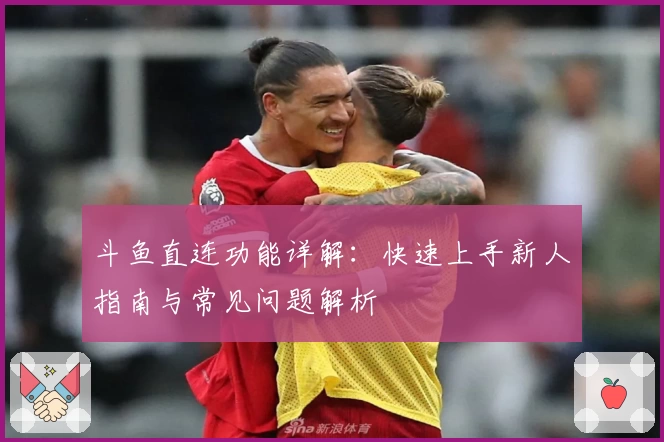 斗鱼直连功能详解：快速上手新人指南与常见问题解析