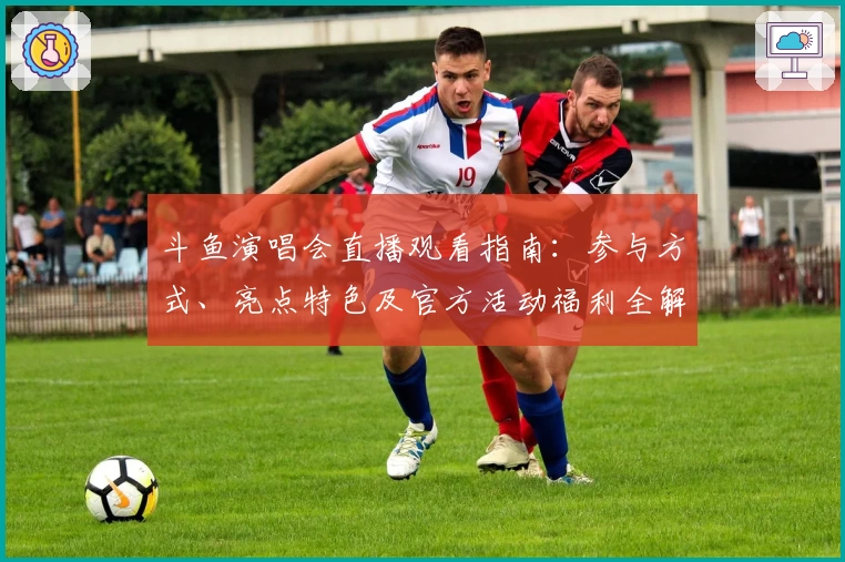 斗鱼演唱会直播观看指南：参与方式、亮点特色及官方活动福利全解