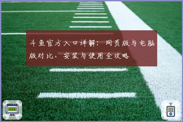 斗鱼官方入口详解：网页版与电脑版对比，安装与使用全攻略