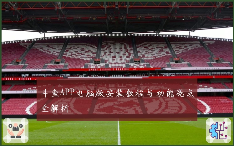 斗鱼APP电脑版安装教程与功能亮点全解析