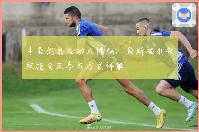 斗鱼优惠活动大揭秘：最新福利领取指南及参与方式详解