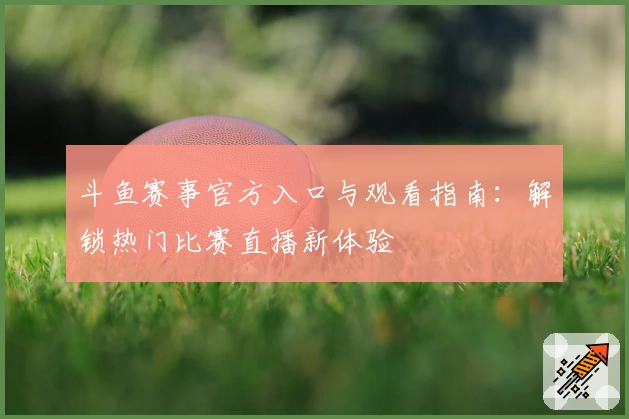 斗鱼赛事官方入口与观看指南：解锁热门比赛直播新体验