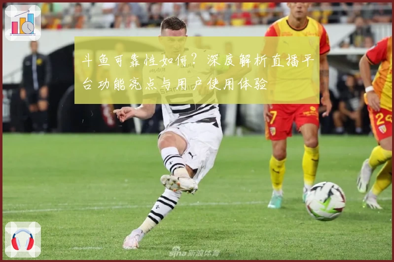 斗鱼可靠性如何?深度解析直播平台功能亮点与用户使用体验