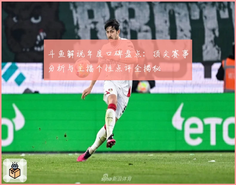 斗鱼解说年度口碑盘点：顶尖赛事分析与主播个性点评全揭秘