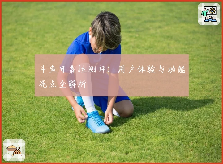 斗鱼可靠性测评：用户体验与功能亮点全解析